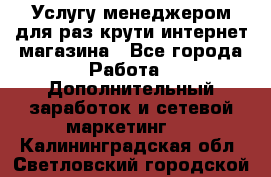 Услугу менеджером для раз крути интернет-магазина - Все города Работа » Дополнительный заработок и сетевой маркетинг   . Калининградская обл.,Светловский городской округ 